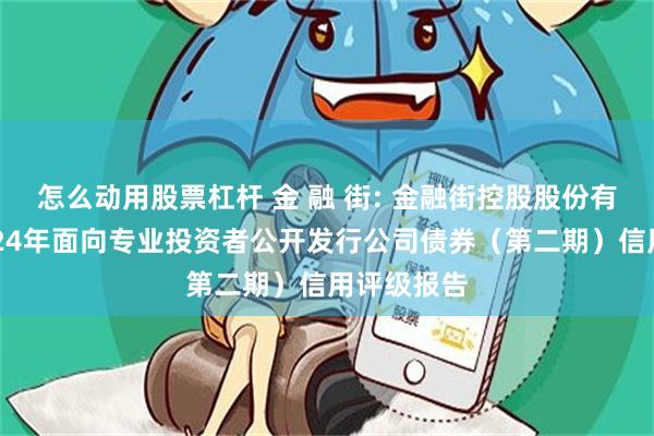 怎么动用股票杠杆 金 融 街: 金融街控股股份有限公司2024年面向专业投资者公开发行公司债券(第二期)信用评级报告