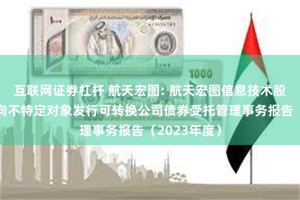 互联网证劵杠杆 航天宏图: 航天宏图信息技术股份有限公司向不特定对象发行可转换公司债券受托管理事务报告(2023年度)