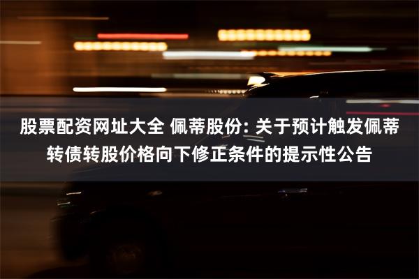 股票配资网址大全 佩蒂股份: 关于预计触发佩蒂转债转股价格向下修正条件的提示性公告