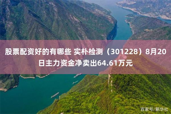 股票配资好的有哪些 实朴检测（301228）8月20日主力资金净卖出64.61万元