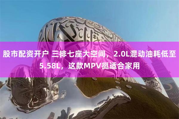 股市配资开户 三排七座大空间，2.0L混动油耗低至5.58L，这款MPV挺适合家用