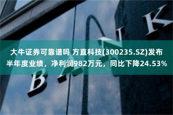 大牛证券可靠谱吗 方直科技(300235.SZ)发布半年度业绩，净利润982万元，同比下降24.53%