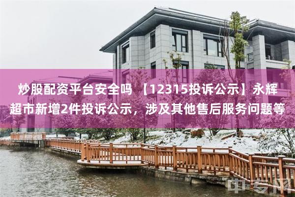 炒股配资平台安全吗 【12315投诉公示】永辉超市新增2件投诉公示，涉及其他售后服务问题等