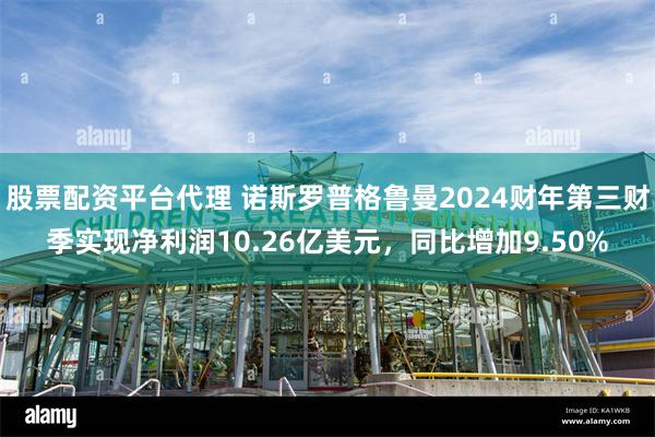 股票配资平台代理 诺斯罗普格鲁曼2024财年第三财季实现净利润10.26亿美元，同比增加9.50%