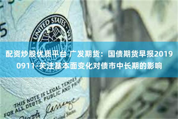 配资炒股优质平台 广发期货：国债期货早报20190911-关注基本面变化对债市中长期的影响