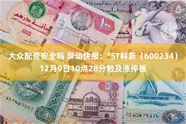 大众配资安全吗 异动快报：*ST科新（600234）12月9日10点28分触及涨停板