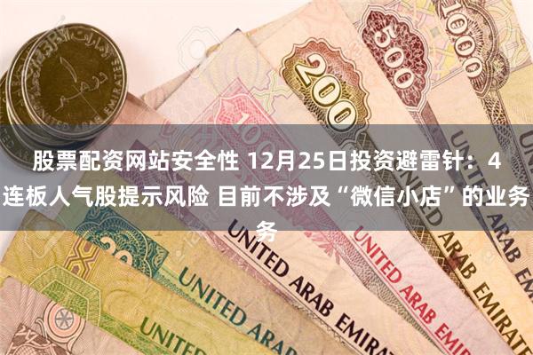 股票配资网站安全性 12月25日投资避雷针：4连板人气股提示风险 目前不涉及“微信小店”的业务