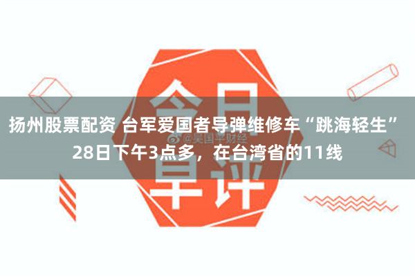 扬州股票配资 台军爱国者导弹维修车“跳海轻生” 28日下午3点多，在台湾省的11线