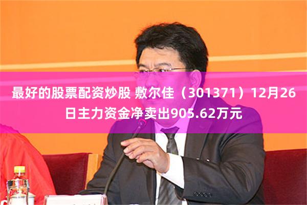 最好的股票配资炒股 敷尔佳（301371）12月26日主力资金净卖出905.62万元