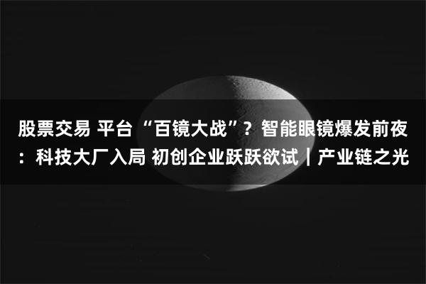 股票交易 平台 “百镜大战”？智能眼镜爆发前夜：科技大厂入局 初创企业跃跃欲试｜产业链之光