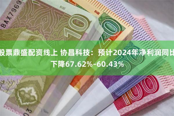 股票鼎盛配资线上 协昌科技：预计2024年净利润同比下降67.62%–60.43%