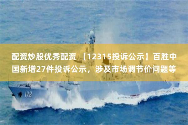配资炒股优秀配资 【12315投诉公示】百胜中国新增27件投诉公示，涉及市场调节价问题等