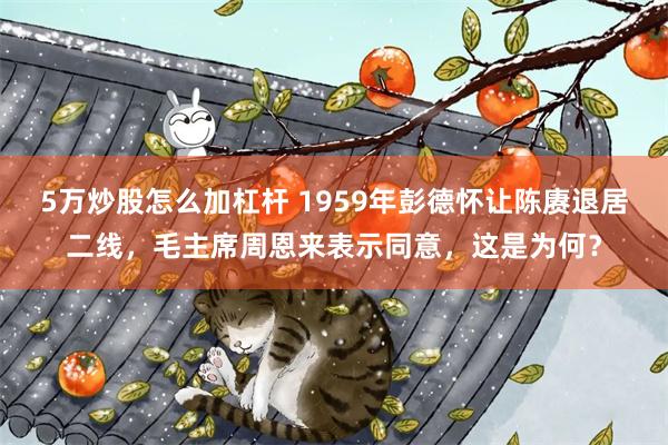 5万炒股怎么加杠杆 1959年彭德怀让陈赓退居二线，毛主席周恩来表示同意，这是为何？