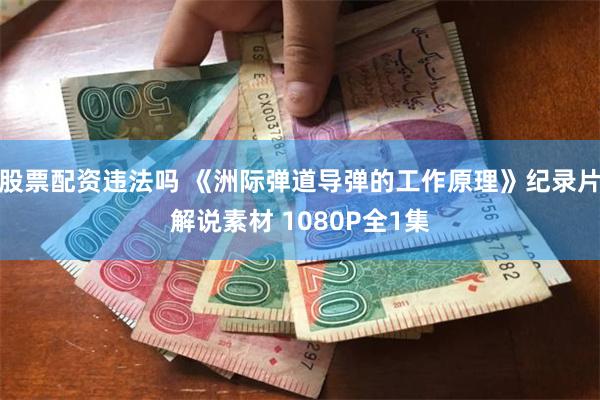 股票配资违法吗 《洲际弹道导弹的工作原理》纪录片解说素材 1080P全1集