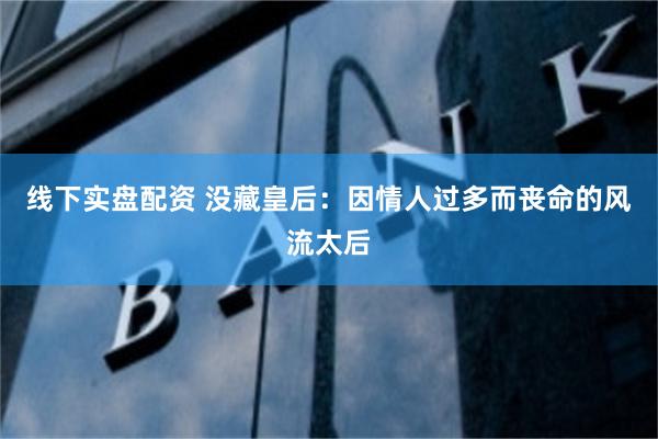 线下实盘配资 没藏皇后：因情人过多而丧命的风流太后
