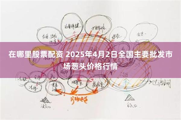 在哪里股票配资 2025年4月2日全国主要批发市场葱头价格行情