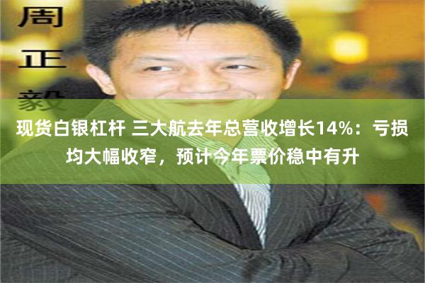现货白银杠杆 三大航去年总营收增长14%：亏损均大幅收窄，预计今年票价稳中有升