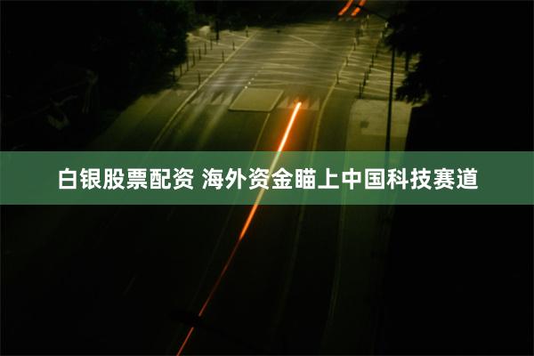 白银股票配资 海外资金瞄上中国科技赛道