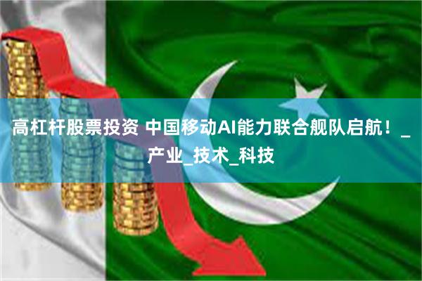 高杠杆股票投资 中国移动AI能力联合舰队启航！_产业_技术_科技