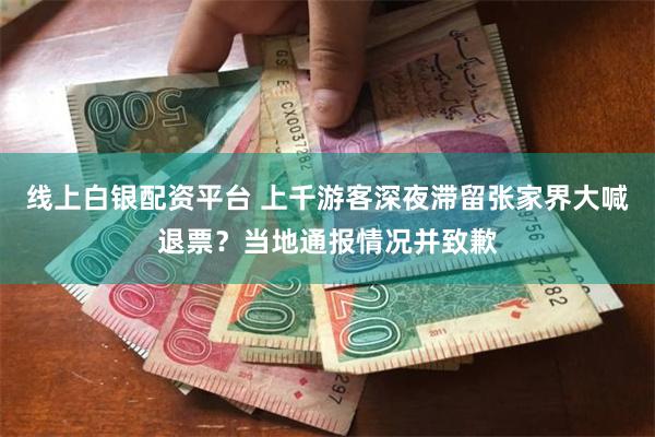线上白银配资平台 上千游客深夜滞留张家界大喊退票？当地通报情况并致歉