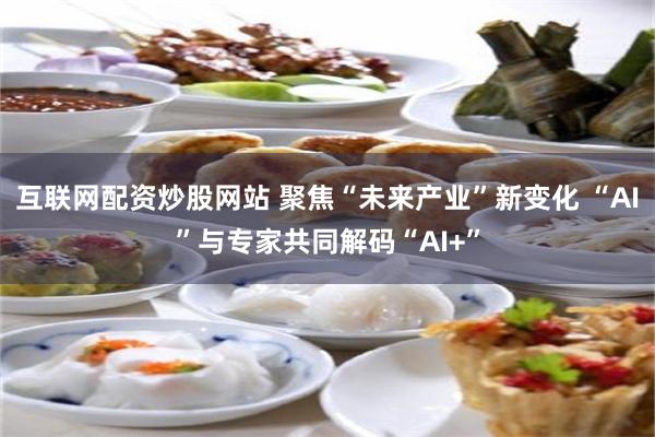 互联网配资炒股网站 聚焦“未来产业”新变化 “AI”与专家共同解码“AI+”