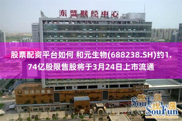 股票配资平台如何 和元生物(688238.SH)约1.74亿股限售股将于3月24