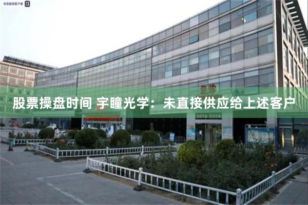 股票操盘时间 宇瞳光学：未直接供应给上述客户