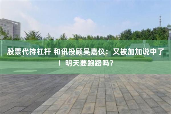 股票代持杠杆 和讯投顾吴嘉仪：又被加加说中了！明天要跑路吗？