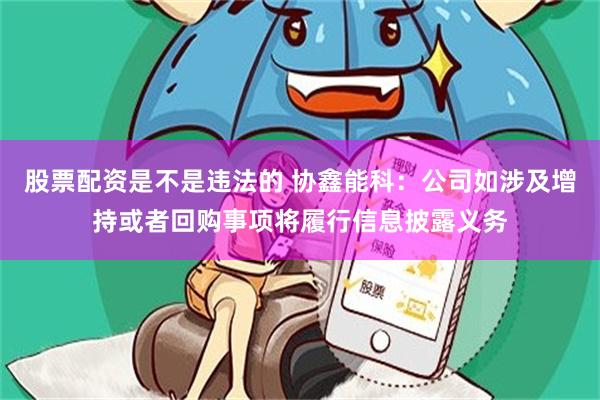 股票配资是不是违法的 协鑫能科：公司如涉及增持或者回购事项将履行信息披露义务