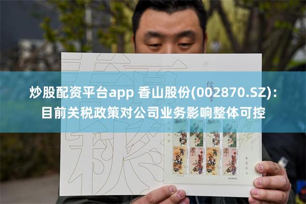炒股配资平台app 香山股份(002870.SZ)：目前关税政策对公司业务影响整