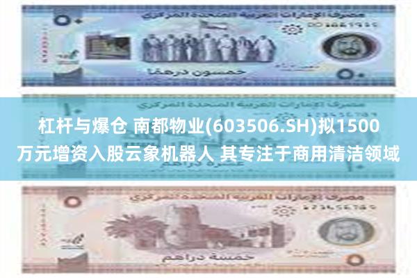 杠杆与爆仓 南都物业(603506.SH)拟1500万元增资入股云象机器人 其专