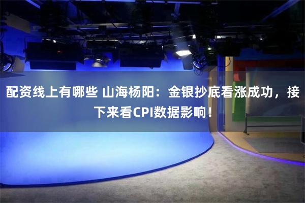 配资线上有哪些 山海杨阳：金银抄底看涨成功，接下来看CPI数据影响！