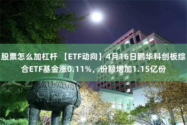 股票怎么加杠杆 【ETF动向】4月16日鹏华科创板综合ETF基金涨0.11%，份