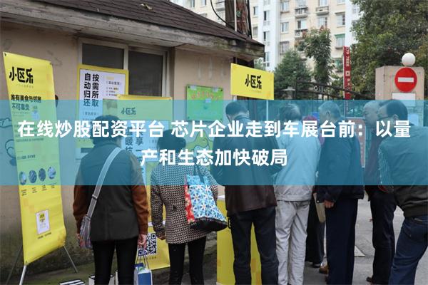 在线炒股配资平台 芯片企业走到车展台前：以量产和生态加快破局