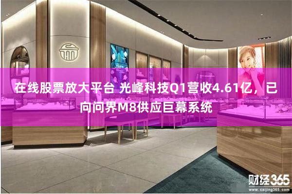 在线股票放大平台 光峰科技Q1营收4.61亿，已向问界M8供应巨幕系统