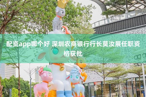 配资app哪个好 深圳农商银行行长莫汝展任职资格获批