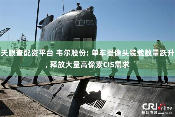 天眼查配资平台 韦尔股份: 单车摄像头装载数量跃升, 释放大量高像素CIS需求