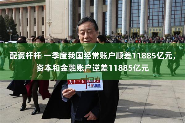配资杆杆 一季度我国经常账户顺差11885亿元，资本和金融账户逆差11885亿元