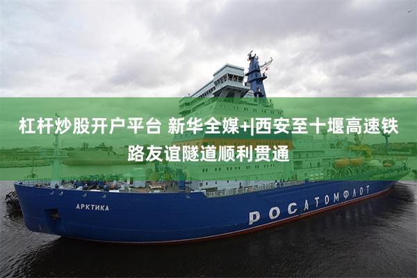 杠杆炒股开户平台 新华全媒+|西安至十堰高速铁路友谊隧道顺利贯通