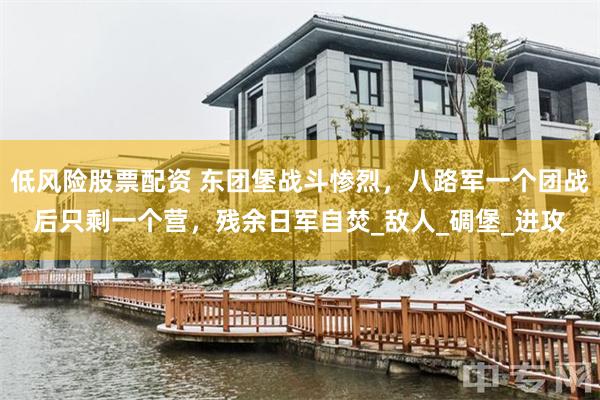 低风险股票配资 东团堡战斗惨烈，八路军一个团战后只剩一个营，残余日军自焚_敌人_