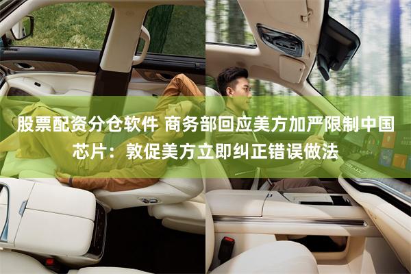 股票配资分仓软件 商务部回应美方加严限制中国芯片：敦促美方立即纠正错误做法
