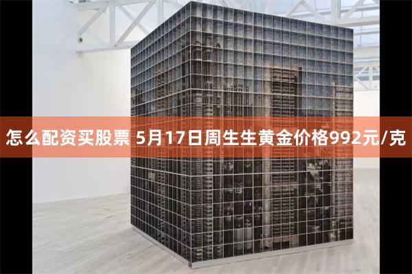 怎么配资买股票 5月17日周生生黄金价格992元/克