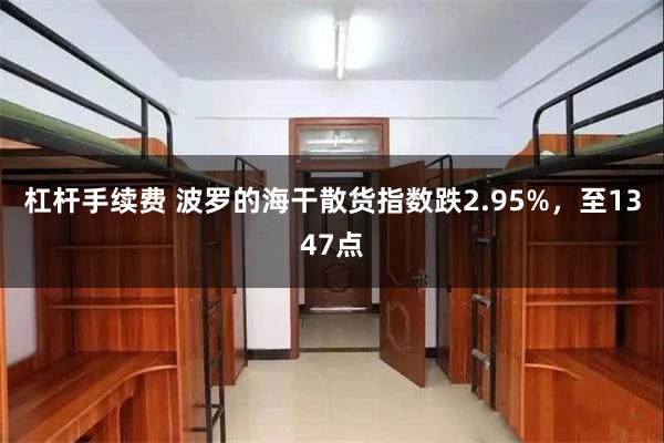 杠杆手续费 波罗的海干散货指数跌2.95%，至1347点