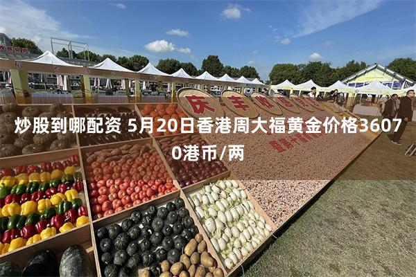 炒股到哪配资 5月20日香港周大福黄金价格36070港币/两