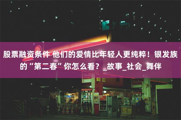 股票融资条件 他们的爱情比年轻人更纯粹！银发族的“第二春”你怎么看？_故事_社会