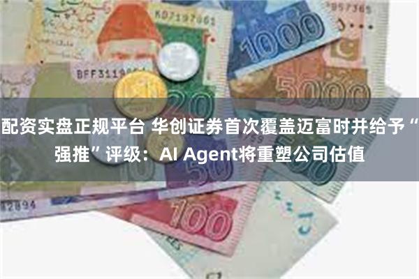 配资实盘正规平台 华创证券首次覆盖迈富时并给予“强推”评级：AI Agent将重