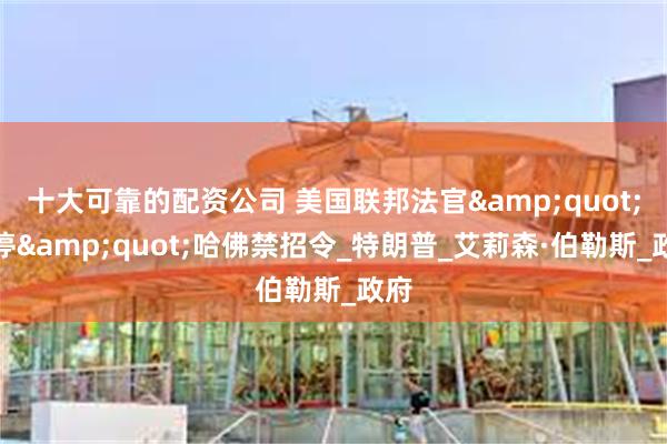 十大可靠的配资公司 美国联邦法官&quot;叫停&quot;哈佛