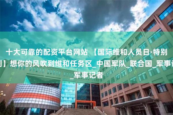 十大可靠的配资平台网站 【国际维和人员日·特别策划】想你的风吹到维和任务区_中国