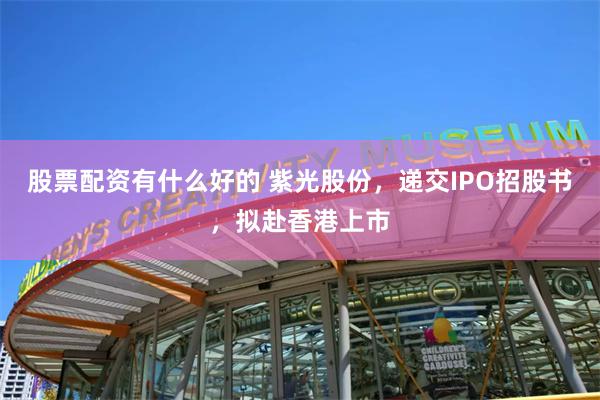 股票配资有什么好的 紫光股份，递交IPO招股书，拟赴香港上市