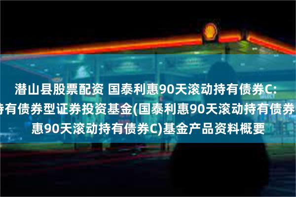 潜山县股票配资 国泰利惠90天滚动持有债券C: 国泰利惠90天滚动持有债券型证券